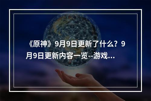 《原神》9月9日更新了什么？9月9日更新内容一览--游戏攻略网