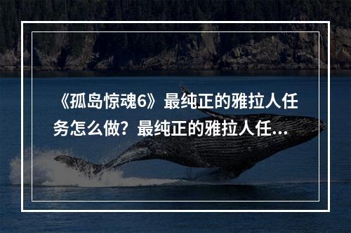 《孤岛惊魂6》最纯正的雅拉人任务怎么做？最纯正的雅拉人任务详解--游戏攻略网