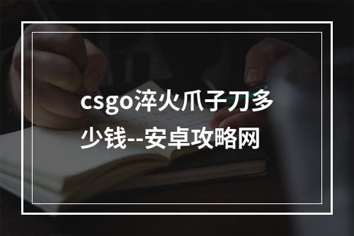 csgo淬火爪子刀多少钱--安卓攻略网