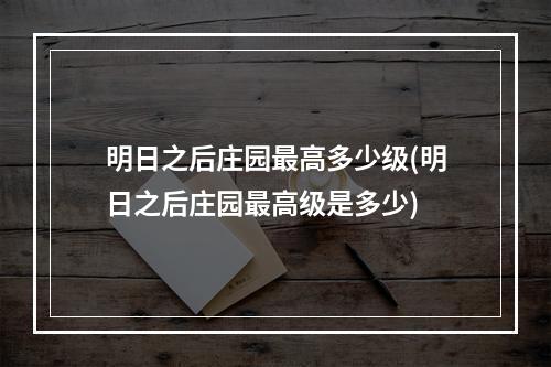 明日之后庄园最高多少级(明日之后庄园最高级是多少)