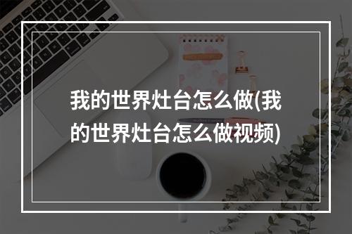 我的世界灶台怎么做(我的世界灶台怎么做视频)