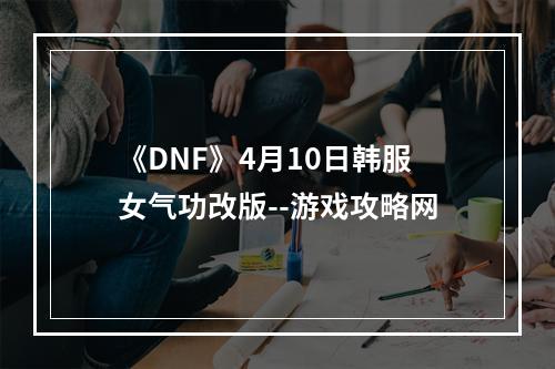 《DNF》4月10日韩服女气功改版--游戏攻略网