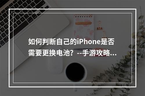 如何判断自己的iPhone是否需要更换电池？--手游攻略网