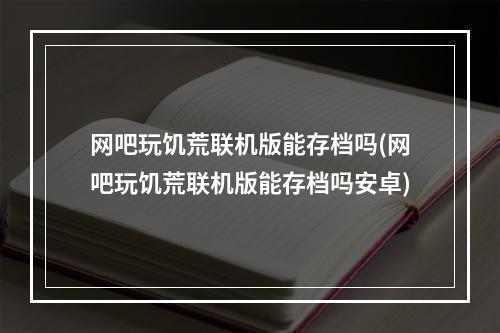 网吧玩饥荒联机版能存档吗(网吧玩饥荒联机版能存档吗安卓)