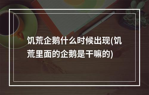 饥荒企鹅什么时候出现(饥荒里面的企鹅是干嘛的)