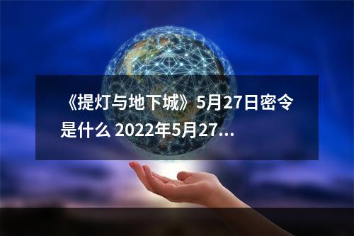 《提灯与地下城》5月27日密令是什么 2022年5月27日密令一览--安卓攻略网