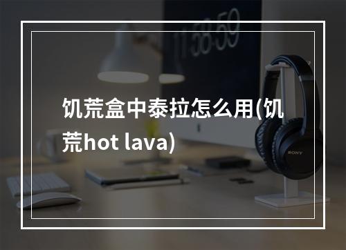 饥荒盒中泰拉怎么用(饥荒hot lava)