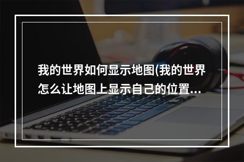 我的世界如何显示地图(我的世界怎么让地图上显示自己的位置)