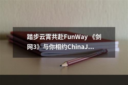 踏步云霄共赴FunWay 《剑网3》与你相约ChinaJoy--安卓攻略网