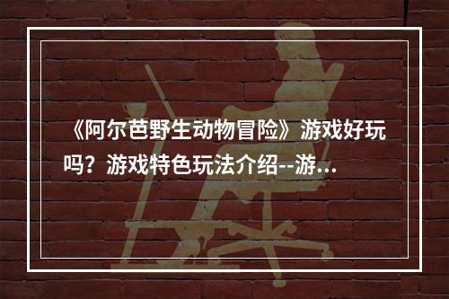 《阿尔芭野生动物冒险》游戏好玩吗？游戏特色玩法介绍--游戏攻略网