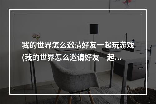 我的世界怎么邀请好友一起玩游戏(我的世界怎么邀请好友一起玩游戏手机版)