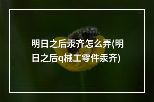 明日之后汞齐怎么弄(明日之后q械工零件汞齐)