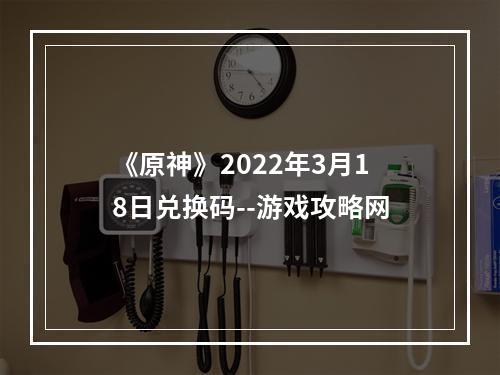 《原神》2022年3月18日兑换码--游戏攻略网