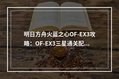 明日方舟火蓝之心OF-EX3攻略：OF-EX3三星通关配置分享[视频][多图]--手游攻略网