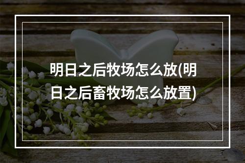 明日之后牧场怎么放(明日之后畜牧场怎么放置)