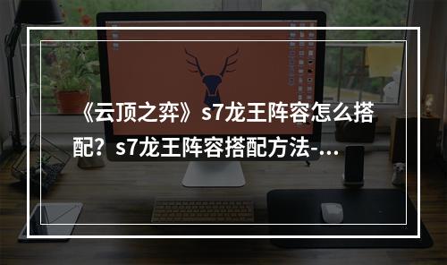 《云顶之弈》s7龙王阵容怎么搭配？s7龙王阵容搭配方法--手游攻略网