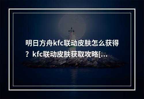 明日方舟kfc联动皮肤怎么获得？kfc联动皮肤获取攻略[视频][多图]--游戏攻略网