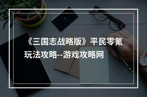 《三国志战略版》平民零氪玩法攻略--游戏攻略网