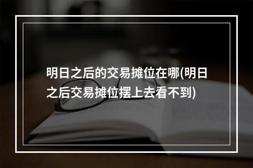 明日之后的交易摊位在哪(明日之后交易摊位摆上去看不到)