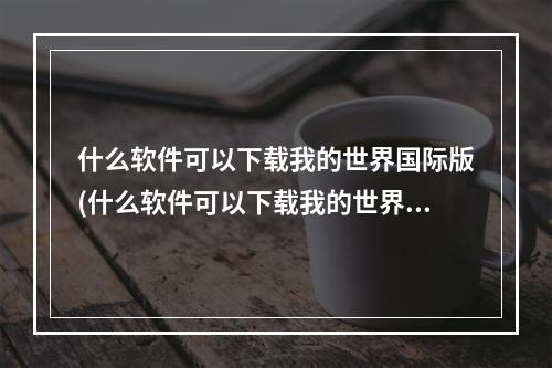 什么软件可以下载我的世界国际版(什么软件可以下载我的世界国际版模组)