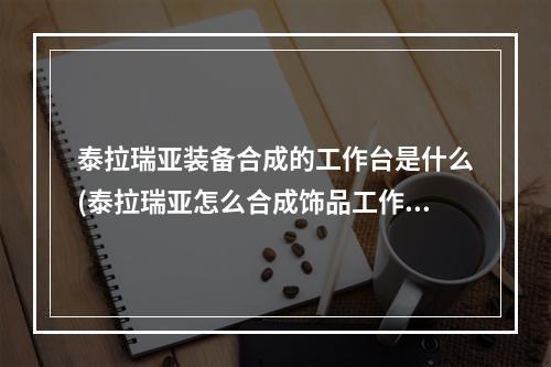 泰拉瑞亚装备合成的工作台是什么(泰拉瑞亚怎么合成饰品工作台怎么做)