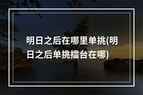 明日之后在哪里单挑(明日之后单挑擂台在哪)