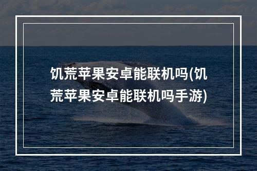 饥荒苹果安卓能联机吗(饥荒苹果安卓能联机吗手游)