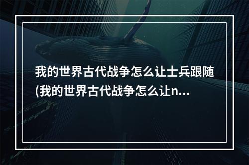 我的世界古代战争怎么让士兵跟随(我的世界古代战争怎么让npc吃饭)