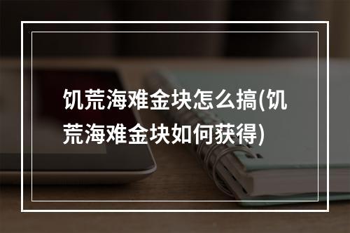 饥荒海难金块怎么搞(饥荒海难金块如何获得)