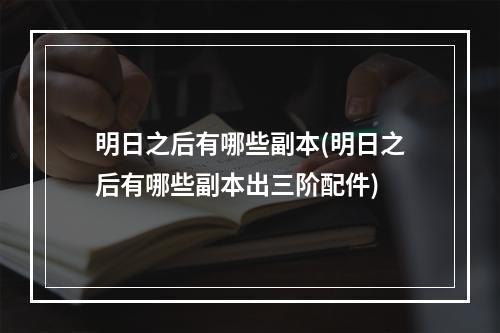 明日之后有哪些副本(明日之后有哪些副本出三阶配件)