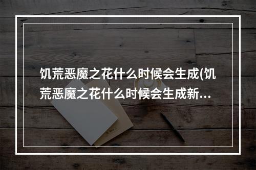 饥荒恶魔之花什么时候会生成(饥荒恶魔之花什么时候会生成新的)