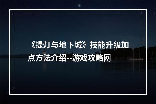 《提灯与地下城》技能升级加点方法介绍--游戏攻略网