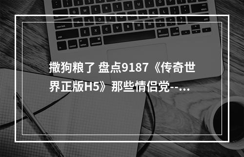 撒狗粮了 盘点9187《传奇世界正版H5》那些情侣党--安卓攻略网