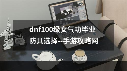 dnf100级女气功毕业防具选择--手游攻略网