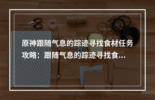 原神跟随气息的踪迹寻找食材任务攻略：跟随气息的踪迹寻找食材图文流程[多图]--安卓攻略网