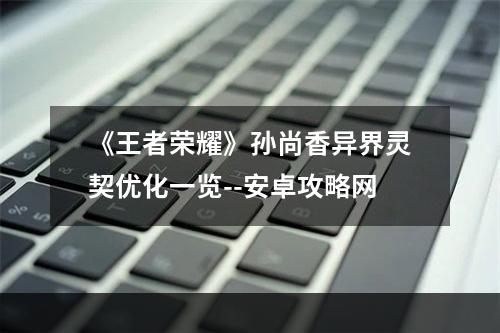 《王者荣耀》孙尚香异界灵契优化一览--安卓攻略网