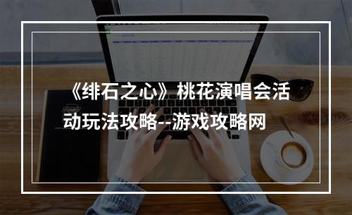 《绯石之心》桃花演唱会活动玩法攻略--游戏攻略网