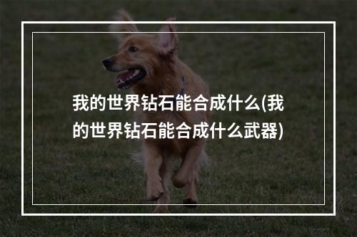 我的世界钻石能合成什么(我的世界钻石能合成什么武器)