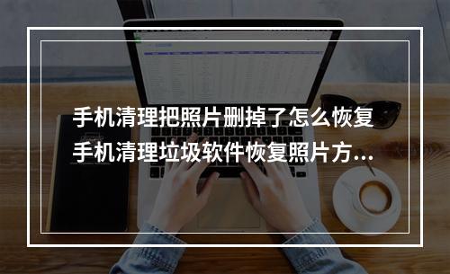 手机清理把照片删掉了怎么恢复 手机清理垃圾软件恢复照片方法[多图]--安卓攻略网