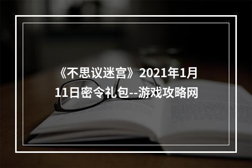 《不思议迷宫》2021年1月11日密令礼包--游戏攻略网