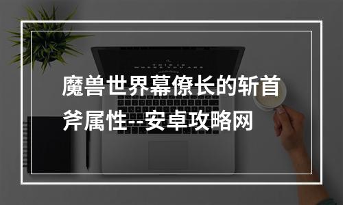 魔兽世界幕僚长的斩首斧属性--安卓攻略网