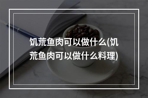 饥荒鱼肉可以做什么(饥荒鱼肉可以做什么料理)