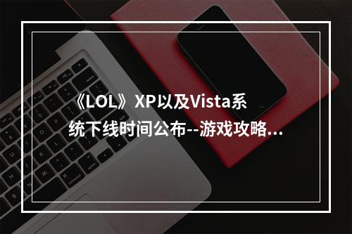 《LOL》XP以及Vista系统下线时间公布--游戏攻略网