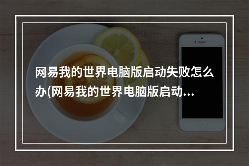 网易我的世界电脑版启动失败怎么办(网易我的世界电脑版启动失败怎么办啊)