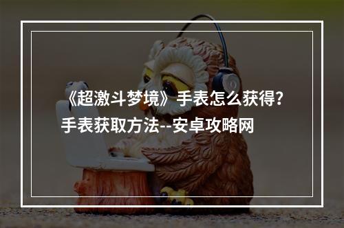 《超激斗梦境》手表怎么获得？手表获取方法--安卓攻略网