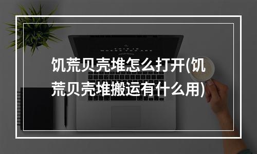 饥荒贝壳堆怎么打开(饥荒贝壳堆搬运有什么用)