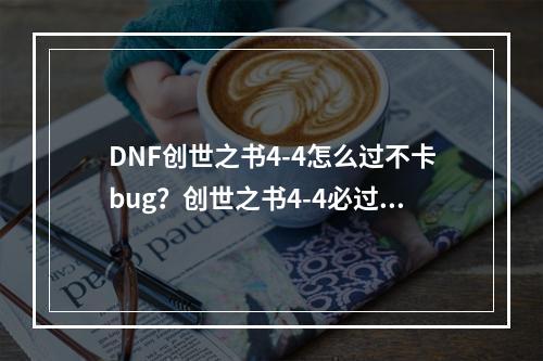 DNF创世之书4-4怎么过不卡bug？创世之书4-4必过攻略[多图]--安卓攻略网