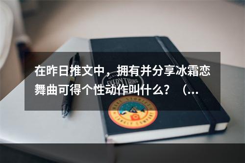 在昨日推文中，拥有并分享冰霜恋舞曲可得个性动作叫什么？（答案三个字） 王者荣耀2月17日微信每日一题答案--游戏攻略网