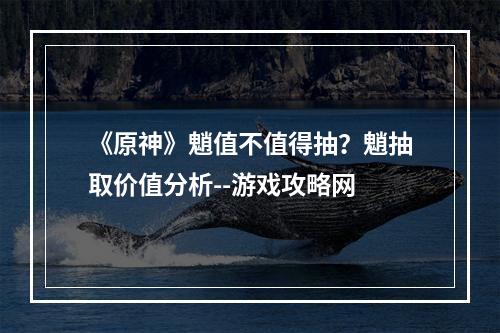 《原神》魈值不值得抽？魈抽取价值分析--游戏攻略网