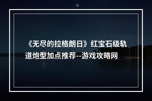 《无尽的拉格朗日》红宝石级轨道炮型加点推荐--游戏攻略网